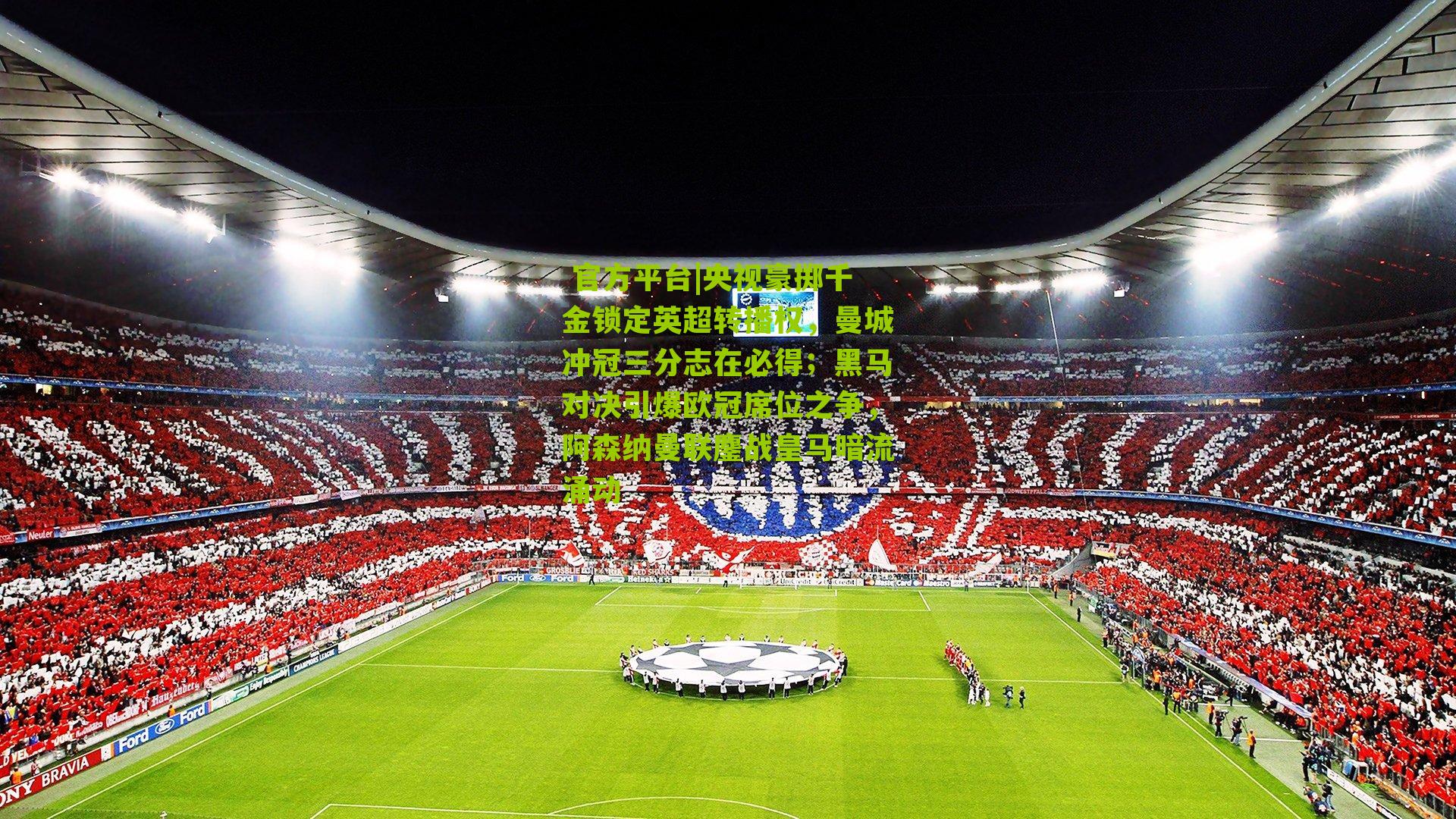 央视豪掷千金锁定英超转播权,曼城冲冠三分志在必得;黑马对决引爆欧冠席位之争,阿森纳曼联鏖战皇马暗流涌动