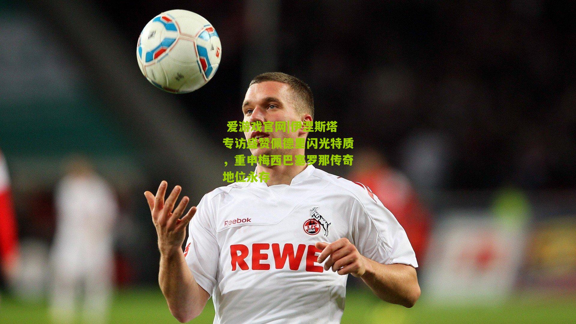 伊涅斯塔专访盛赞佩德里闪光特质，重申梅西巴塞罗那传奇地位永存